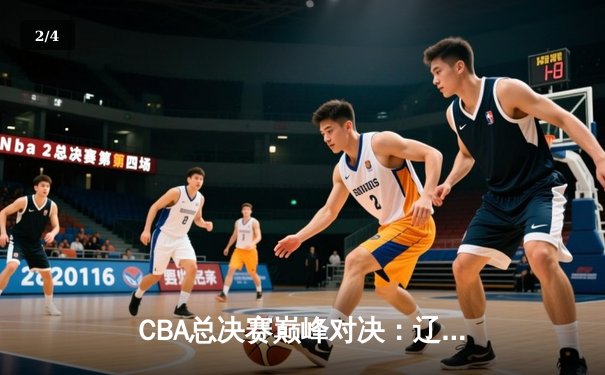 CBA总决赛巅峰对决：辽宁力克广东夺队史第四冠 - 2