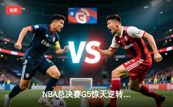 NBA总决赛G5惊天逆转：库里狂砍43分助勇士险胜绿军夺冠