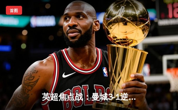 英超焦点战：曼城3-1逆转曼联，哈兰德双响领跑射手榜