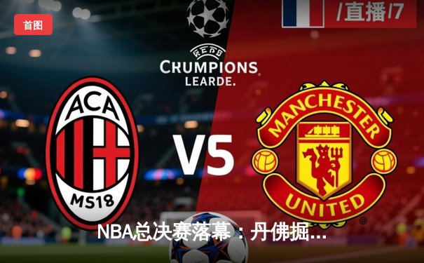 NBA总决赛落幕：丹佛掘金历史首冠，约基奇FMVP实至名归