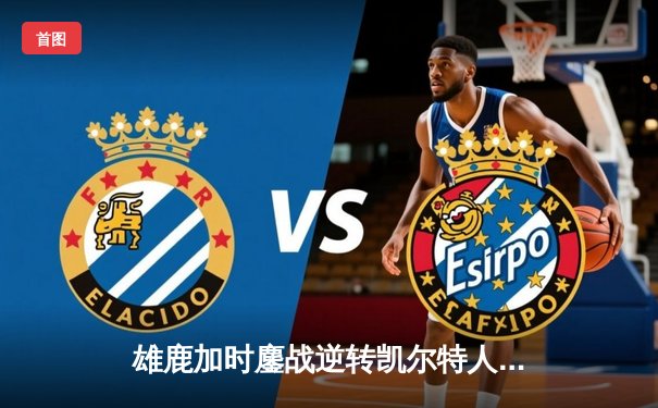 雄鹿加时鏖战逆转凯尔特人 字母哥44分20篮板创赛季新高